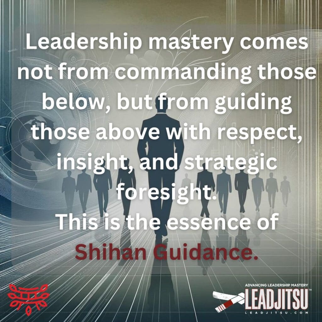LEADJITSU Leadership Quotes: "Leadership mastery comes not from commanding those below, but from guiding those above with respect, insight, and strategic foresight. This is the essence of Shihan Guidance."