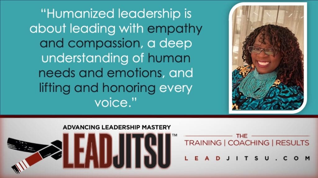 LEADJITSU Humanized leadership is about leading with empathy and compassion, a deep understanding of human needs and emotions, and lifting and honoring every voice.